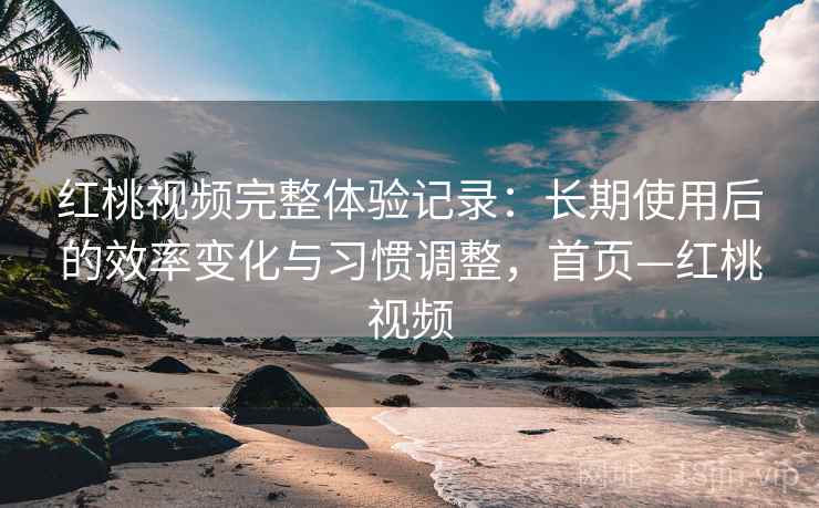 红桃视频完整体验记录：长期使用后的效率变化与习惯调整，首页—红桃视频