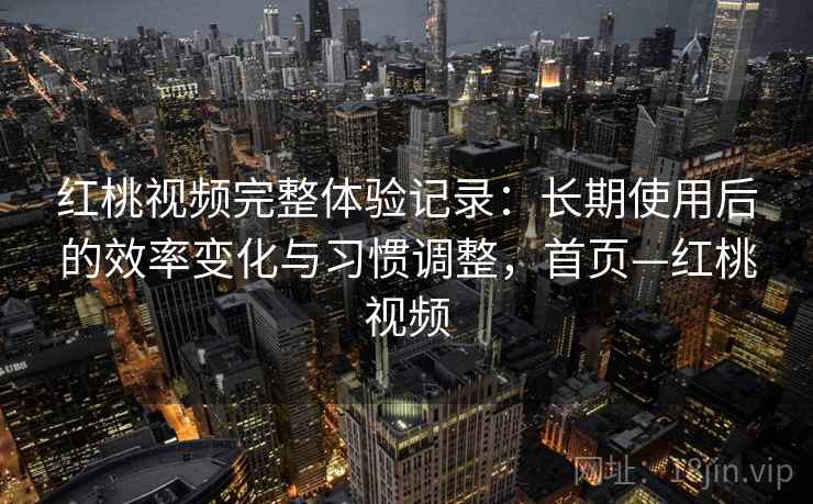 红桃视频完整体验记录:长期使用后的效率变化与习惯调整,首页—红桃视频 红桃视频完整体验记录:长期使用后的效率变化与习惯调整,首页—红桃视频