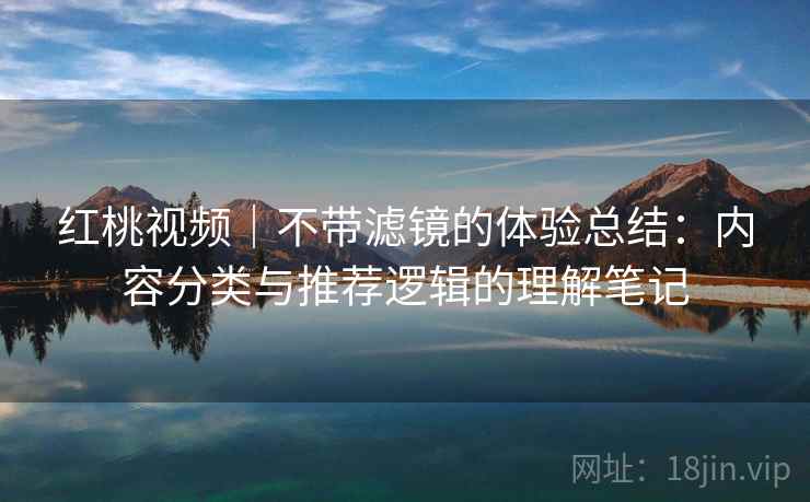 红桃视频｜不带滤镜的体验总结：内容分类与推荐逻辑的理解笔记