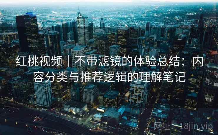 红桃视频|不带滤镜的体验总结:内容分类与推荐逻辑的理解笔记 红桃视频|不带滤镜的体验总结:内容分类与推荐逻辑的理解笔记