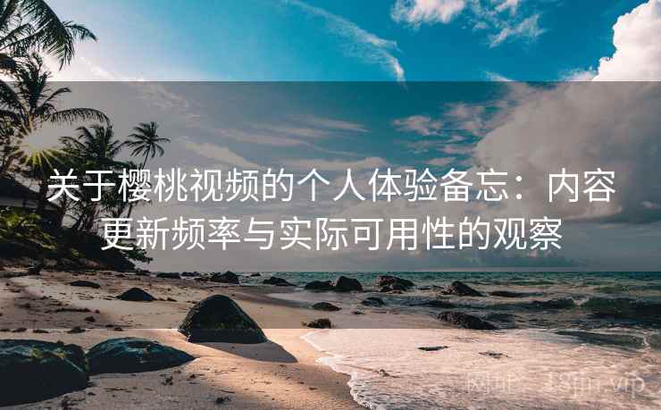 关于樱桃视频的个人体验备忘:内容更新频率与实际可用性的观察 关于樱桃视频的个人体验备忘:内容更新频率与实际可用性的观察