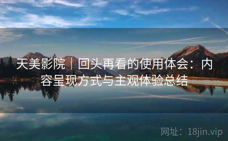 天美影院｜回头再看的使用体会：内容呈现方式与主观体验总结