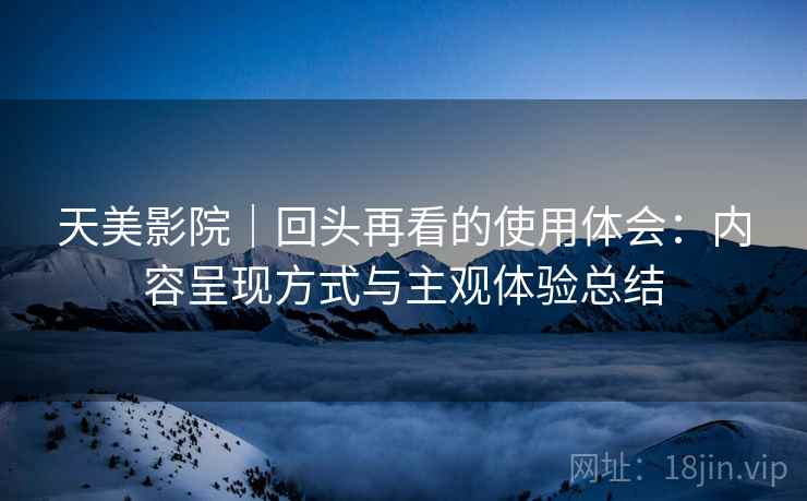 天美影院｜回头再看的使用体会：内容呈现方式与主观体验总结