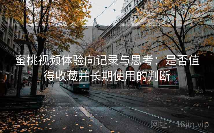 蜜桃视频体验向记录与思考：是否值得收藏并长期使用的判断