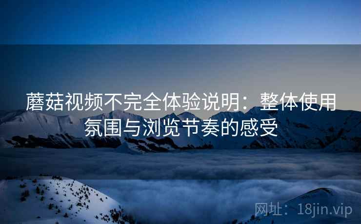 蘑菇视频不完全体验说明:整体使用氛围与浏览节奏的感受 蘑菇视频不完全体验说明:整体使用氛围与浏览节奏的感受