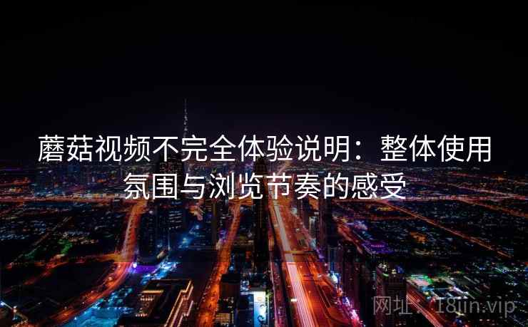 蘑菇视频不完全体验说明:整体使用氛围与浏览节奏的感受 蘑菇视频不完全体验说明:整体使用氛围与浏览节奏的感受