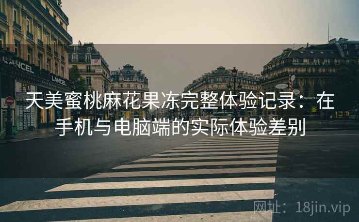 天美蜜桃麻花果冻完整体验记录：在手机与电脑端的实际体验差别