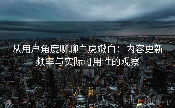 从用户角度聊聊白虎嫩白:内容更新频率与实际可用性的观察 从用户角度聊聊白虎嫩白:内容更新频率与实际可用性的观察