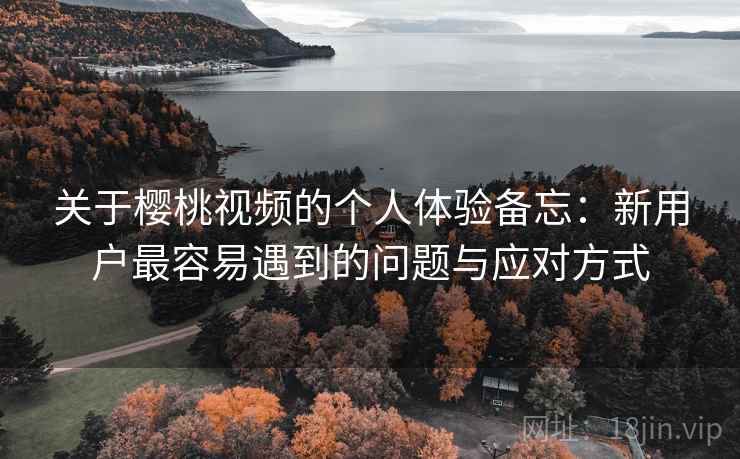 关于樱桃视频的个人体验备忘：新用户最容易遇到的问题与应对方式