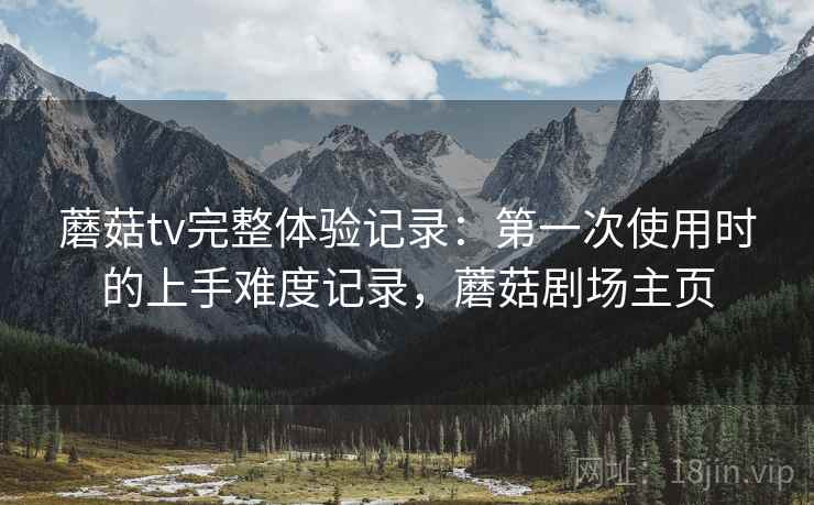 蘑菇tv完整体验记录:第一次使用时的上手难度记录,蘑菇剧场主页 蘑菇tv完整体验记录:第一次使用时的上手难度记录,蘑菇剧场主页