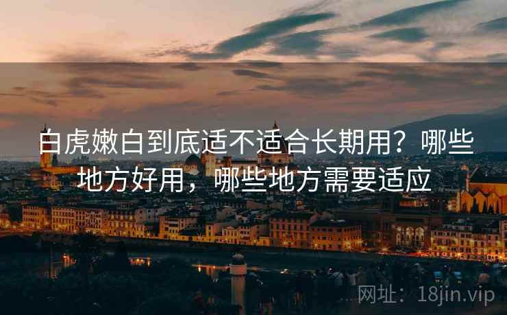 白虎嫩白到底适不适合长期用？哪些地方好用，哪些地方需要适应