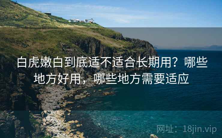 白虎嫩白到底适不适合长期用?哪些地方好用,哪些地方需要适应 白虎嫩白到底适不适合长期用?哪些地方好用,哪些地方需要适应
