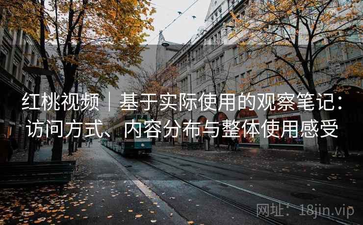 红桃视频|基于实际使用的观察笔记:访问方式、内容分布与整体使用感受 红桃视频|基于实际使用的观察笔记:访问方式、内容分布与整体使用感受