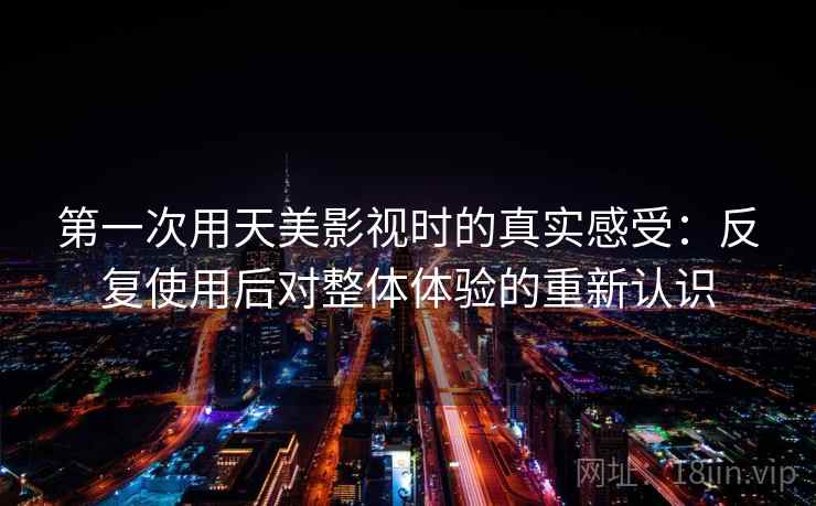 第一次用天美影视时的真实感受:反复使用后对整体体验的重新认识 第一次用天美影视时的真实感受:反复使用后对整体体验的重新认识