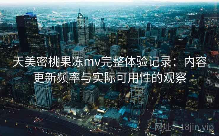 天美密桃果冻mv完整体验记录：内容更新频率与实际可用性的观察