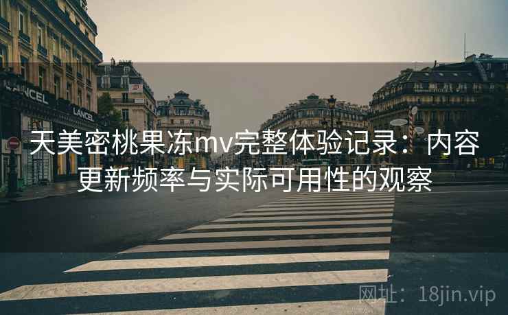 天美密桃果冻mv完整体验记录：内容更新频率与实际可用性的观察