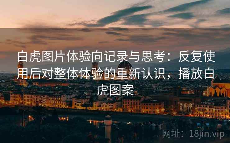白虎图片体验向记录与思考:反复使用后对整体体验的重新认识,播放白虎图案 白虎图片体验向记录与思考:反复使用后对整体体验的重新认识,播放白虎图案