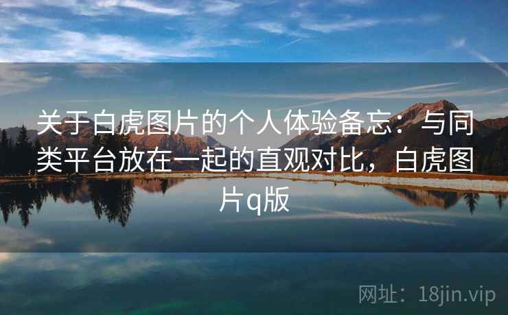 关于白虎图片的个人体验备忘:与同类平台放在一起的直观对比,白虎图片q版 关于白虎图片的个人体验备忘:与同类平台放在一起的直观对比,白虎图片q版