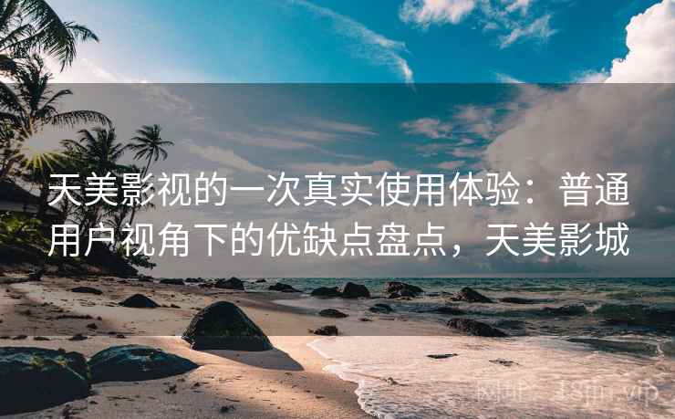 天美影视的一次真实使用体验：普通用户视角下的优缺点盘点，天美影城