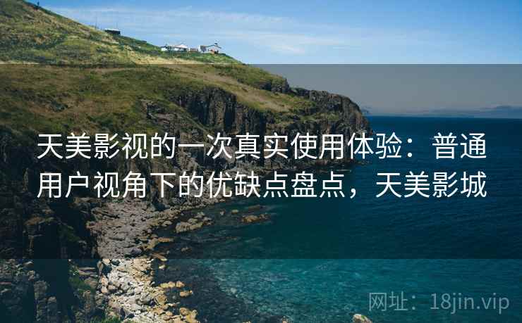 天美影视的一次真实使用体验:普通用户视角下的优缺点盘点,天美影城 天美影视的一次真实使用体验:普通用户视角下的优缺点盘点,天美影城