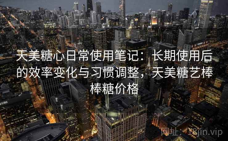 天美糖心日常使用笔记：长期使用后的效率变化与习惯调整，天美糖艺棒棒糖价格