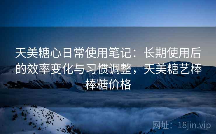 天美糖心日常使用笔记:长期使用后的效率变化与习惯调整,天美糖艺棒棒糖价格 天美糖心日常使用笔记:长期使用后的效率变化与习惯调整,天美糖艺棒棒糖价格
