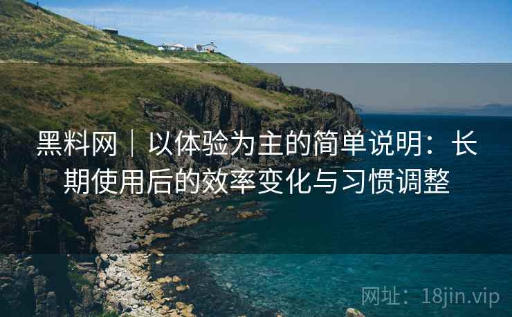 黑料网|以体验为主的简单说明:长期使用后的效率变化与习惯调整 黑料网|以体验为主的简单说明:长期使用后的效率变化与习惯调整