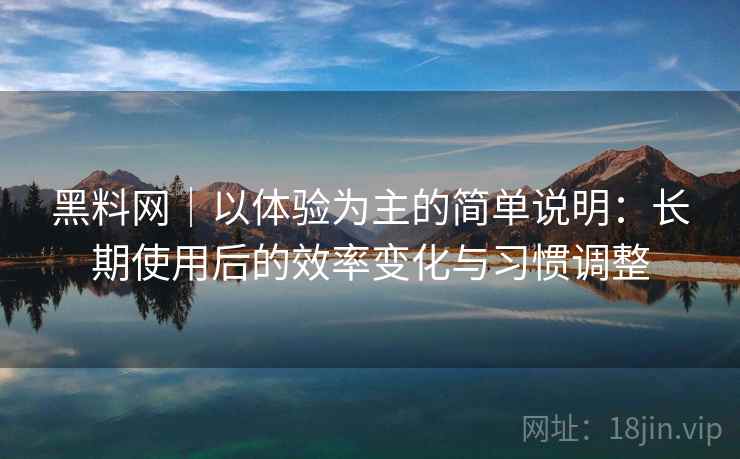 黑料网｜以体验为主的简单说明：长期使用后的效率变化与习惯调整