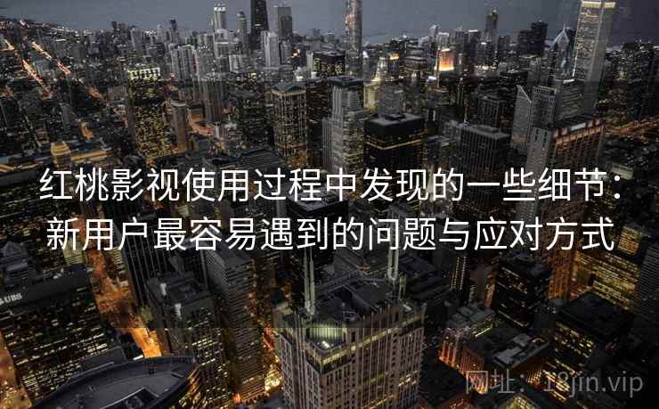 红桃影视使用过程中发现的一些细节：新用户最容易遇到的问题与应对方式