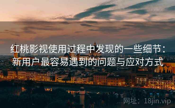 红桃影视使用过程中发现的一些细节:新用户最容易遇到的问题与应对方式 红桃影视使用过程中发现的一些细节:新用户最容易遇到的问题与应对方式