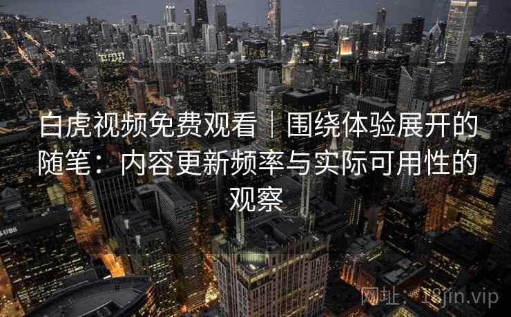 白虎视频免费观看|围绕体验展开的随笔:内容更新频率与实际可用性的观察 白虎视频免费观看|围绕体验展开的随笔:内容更新频率与实际可用性的观察