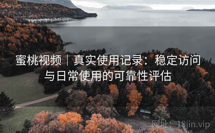 蜜桃视频｜真实使用记录：稳定访问与日常使用的可靠性评估