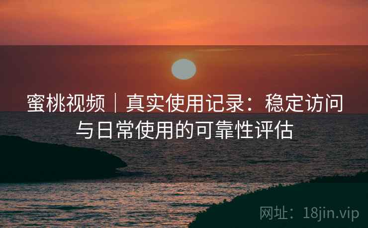 蜜桃视频|真实使用记录:稳定访问与日常使用的可靠性评估 蜜桃视频|真实使用记录:稳定访问与日常使用的可靠性评估