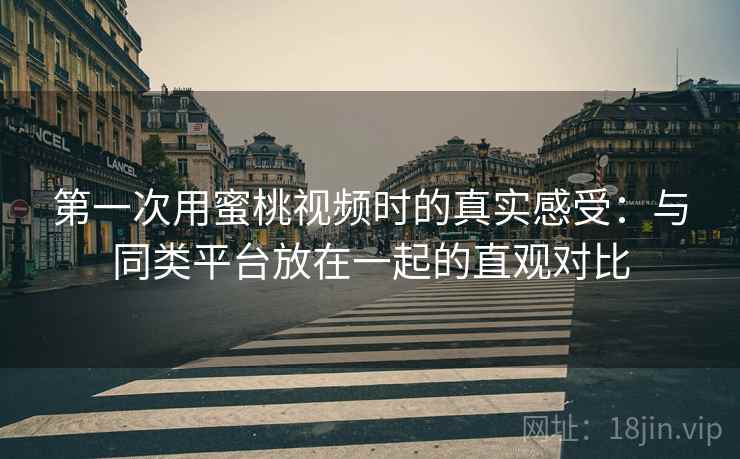 第一次用蜜桃视频时的真实感受:与同类平台放在一起的直观对比 第一次用蜜桃视频时的真实感受:与同类平台放在一起的直观对比