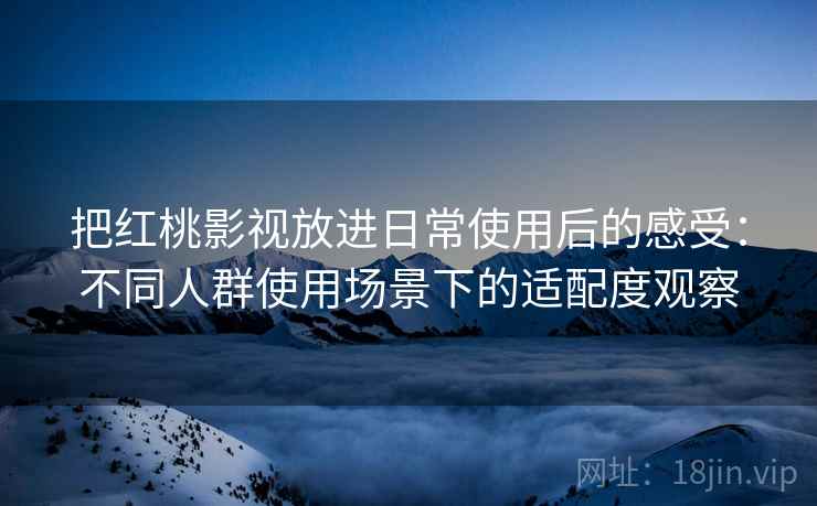 把红桃影视放进日常使用后的感受:不同人群使用场景下的适配度观察 把红桃影视放进日常使用后的感受:不同人群使用场景下的适配度观察