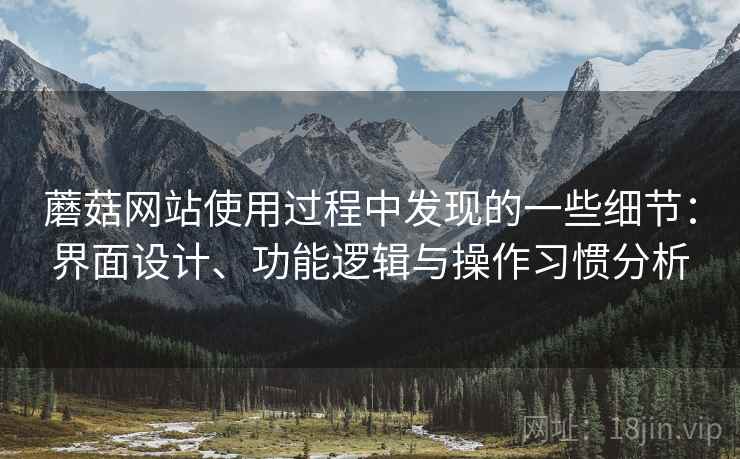蘑菇网站使用过程中发现的一些细节:界面设计、功能逻辑与操作习惯分析 蘑菇网站使用过程中发现的一些细节:界面设计、功能逻辑与操作习惯分析