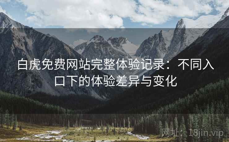 白虎免费网站完整体验记录:不同入口下的体验差异与变化 白虎免费网站完整体验记录:不同入口下的体验差异与变化
