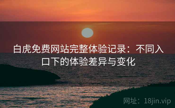 白虎免费网站完整体验记录:不同入口下的体验差异与变化 白虎免费网站完整体验记录:不同入口下的体验差异与变化