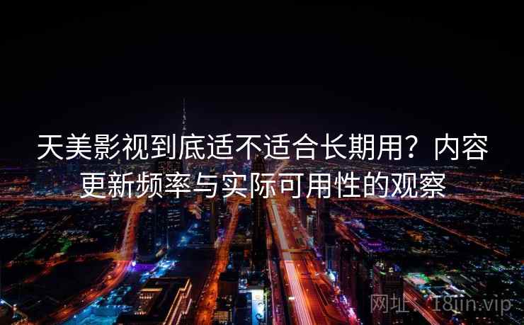 天美影视到底适不适合长期用?内容更新频率与实际可用性的观察 天美影视到底适不适合长期用?内容更新频率与实际可用性的观察