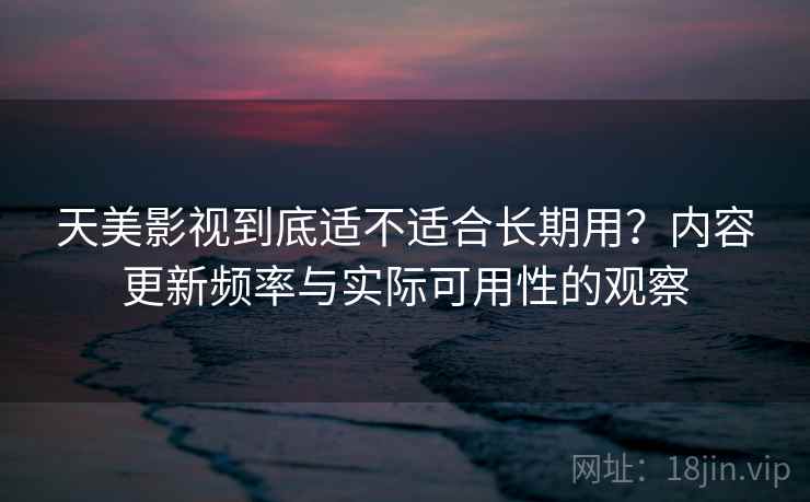 天美影视到底适不适合长期用？内容更新频率与实际可用性的观察