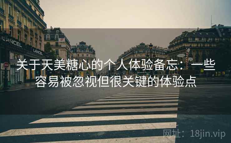 关于天美糖心的个人体验备忘:一些容易被忽视但很关键的体验点 关于天美糖心的个人体验备忘:一些容易被忽视但很关键的体验点