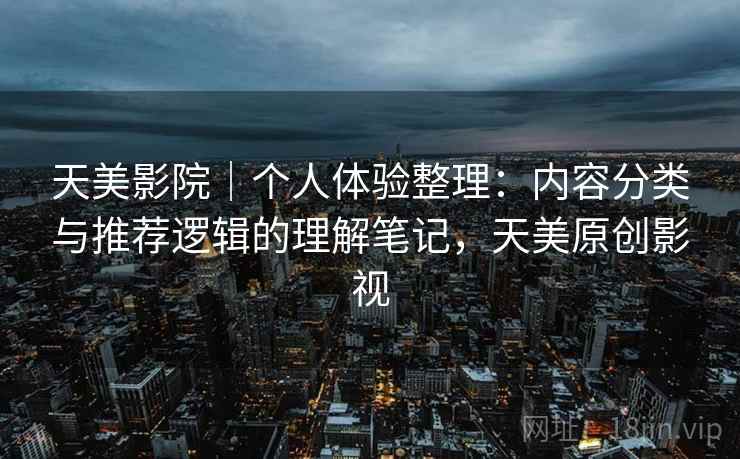 天美影院|个人体验整理:内容分类与推荐逻辑的理解笔记,天美原创影视 天美影院|个人体验整理:内容分类与推荐逻辑的理解笔记,天美原创影视