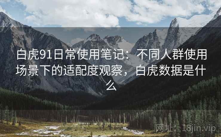 白虎91日常使用笔记:不同人群使用场景下的适配度观察,白虎数据是什么 白虎91日常使用笔记:不同人群使用场景下的适配度观察,白虎数据是什么