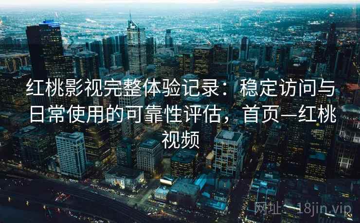 红桃影视完整体验记录：稳定访问与日常使用的可靠性评估，首页—红桃视频