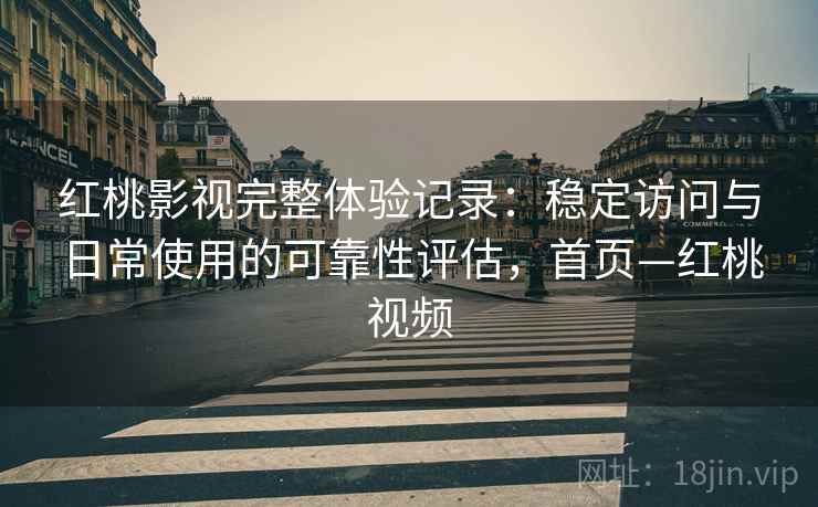 红桃影视完整体验记录：稳定访问与日常使用的可靠性评估，首页—红桃视频