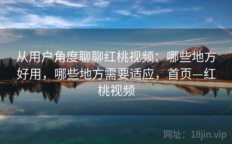 从用户角度聊聊红桃视频：哪些地方好用，哪些地方需要适应，首页—红桃视频