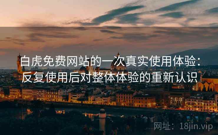白虎免费网站的一次真实使用体验:反复使用后对整体体验的重新认识 白虎免费网站的一次真实使用体验:反复使用后对整体体验的重新认识