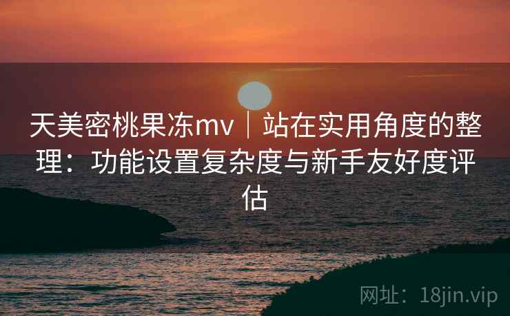 天美密桃果冻mv|站在实用角度的整理:功能设置复杂度与新手友好度评估 天美密桃果冻mv|站在实用角度的整理:功能设置复杂度与新手友好度评估