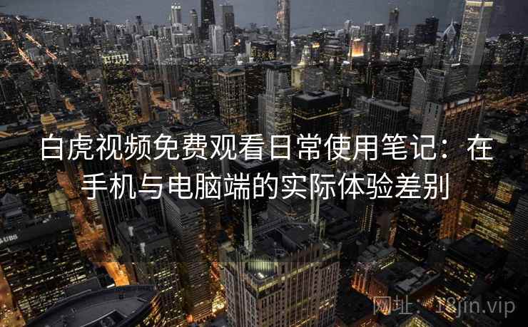 白虎视频免费观看日常使用笔记:在手机与电脑端的实际体验差别 白虎视频免费观看日常使用笔记:在手机与电脑端的实际体验差别