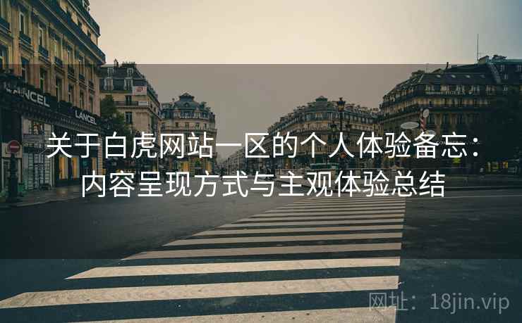 关于白虎网站一区的个人体验备忘:内容呈现方式与主观体验总结 关于白虎网站一区的个人体验备忘:内容呈现方式与主观体验总结